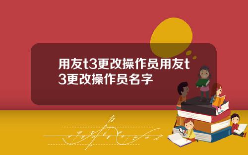 用友t3更改操作员用友t3更改操作员名字