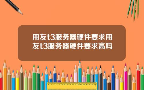 用友t3服务器硬件要求用友t3服务器硬件要求高吗