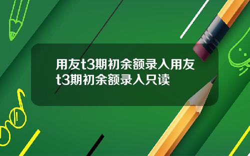 用友t3期初余额录入用友t3期初余额录入只读