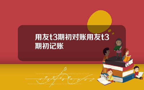 用友t3期初对账用友t3期初记账