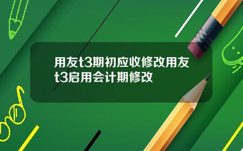 用友t3期初应收修改用友t3启用会计期修改