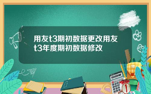 用友t3期初数据更改用友t3年度期初数据修改