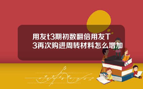 用友t3期初数翻倍用友T3再次购进周转材料怎么增加
