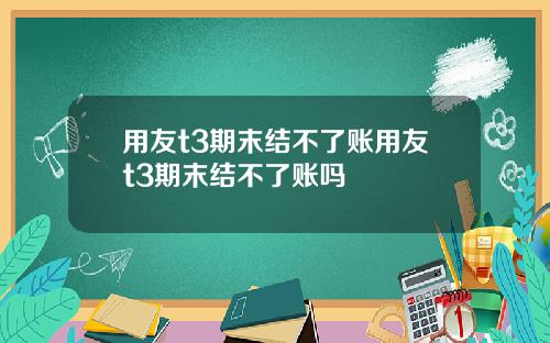 用友t3期末结不了账用友t3期末结不了账吗