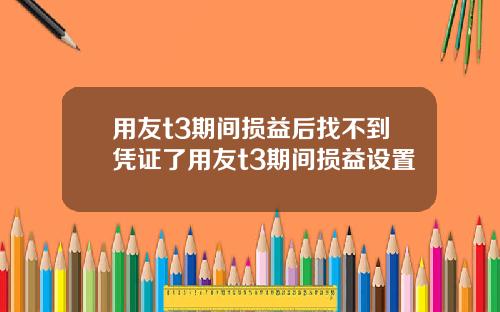 用友t3期间损益后找不到凭证了用友t3期间损益设置