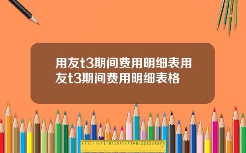 用友t3期间费用明细表用友t3期间费用明细表格