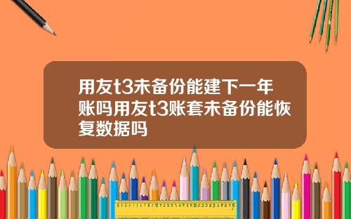 用友t3未备份能建下一年账吗用友t3账套未备份能恢复数据吗