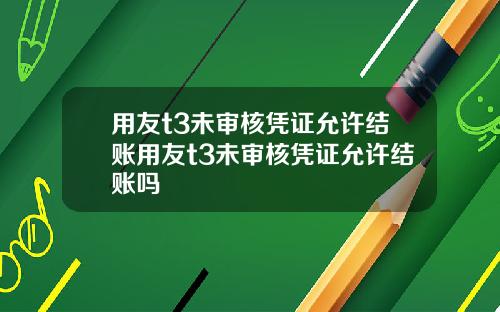 用友t3未审核凭证允许结账用友t3未审核凭证允许结账吗