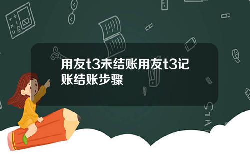 用友t3未结账用友t3记账结账步骤