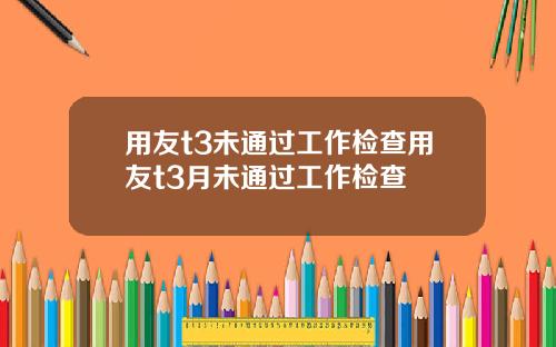 用友t3未通过工作检查用友t3月未通过工作检查