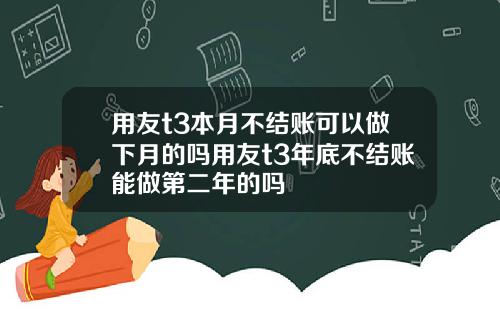 用友t3本月不结账可以做下月的吗用友t3年底不结账能做第二年的吗