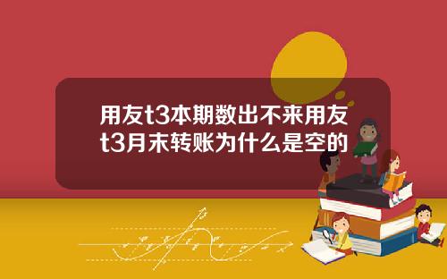 用友t3本期数出不来用友t3月末转账为什么是空的