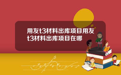 用友t3材料出库项目用友t3材料出库项目在哪