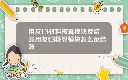用友t3材料核算模块反结账用友t3核算模块怎么反结账