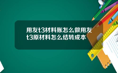 用友t3材料账怎么做用友t3原材料怎么结转成本