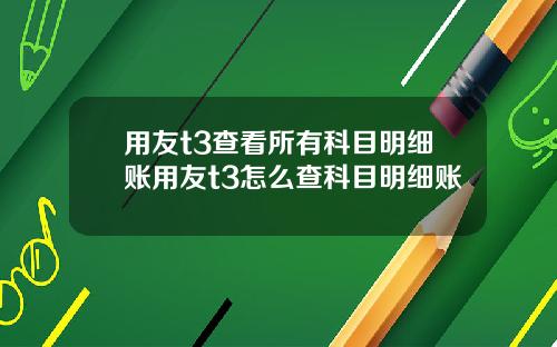 用友t3查看所有科目明细账用友t3怎么查科目明细账