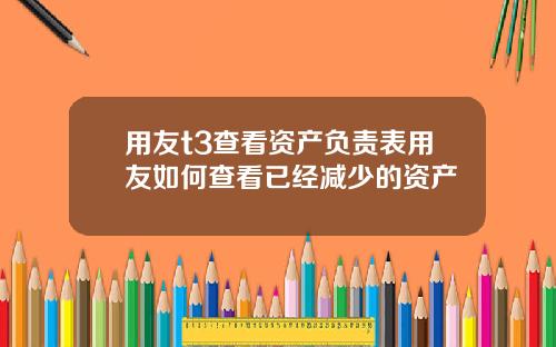 用友t3查看资产负责表用友如何查看已经减少的资产
