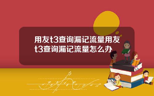 用友t3查询漏记流量用友t3查询漏记流量怎么办