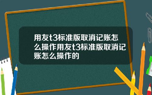 用友t3标准版取消记账怎么操作用友t3标准版取消记账怎么操作的