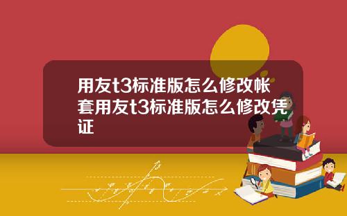 用友t3标准版怎么修改帐套用友t3标准版怎么修改凭证