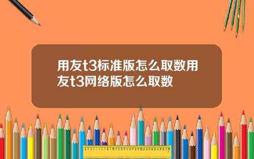 用友t3标准版怎么取数用友t3网络版怎么取数