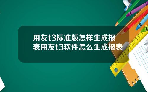 用友t3标准版怎样生成报表用友t3软件怎么生成报表