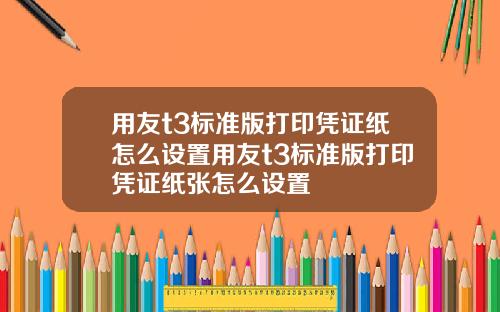 用友t3标准版打印凭证纸怎么设置用友t3标准版打印凭证纸张怎么设置