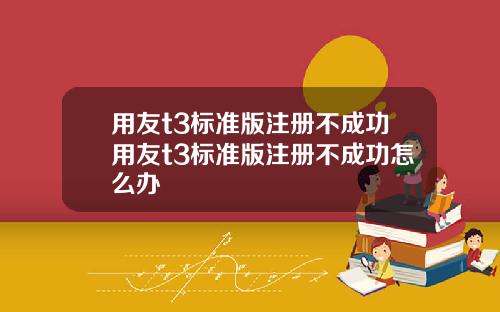 用友t3标准版注册不成功用友t3标准版注册不成功怎么办