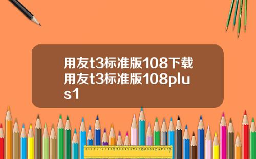 用友t3标准版108下载用友t3标准版108plus1