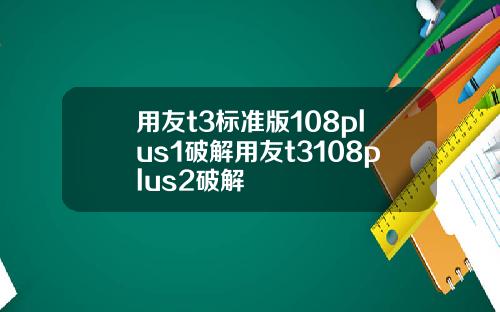 用友t3标准版108plus1破解用友t3108plus2破解