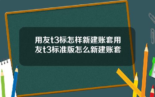 用友t3标怎样新建账套用友t3标准版怎么新建账套