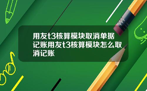 用友t3核算模块取消单据记账用友t3核算模块怎么取消记账