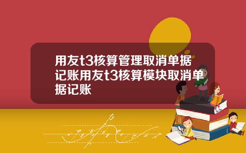 用友t3核算管理取消单据记账用友t3核算模块取消单据记账