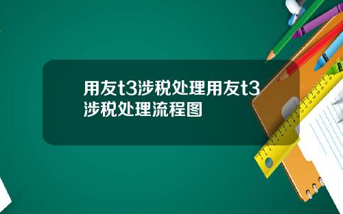 用友t3涉税处理用友t3涉税处理流程图