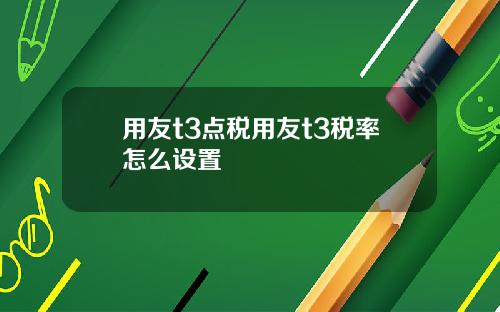 用友t3点税用友t3税率怎么设置