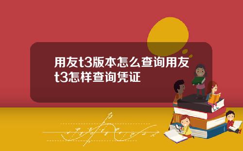 用友t3版本怎么查询用友t3怎样查询凭证