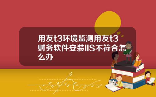 用友t3环境监测用友t3财务软件安装IIS不符合怎么办