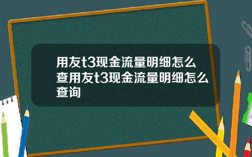 用友t3现金流量明细怎么查用友t3现金流量明细怎么查询