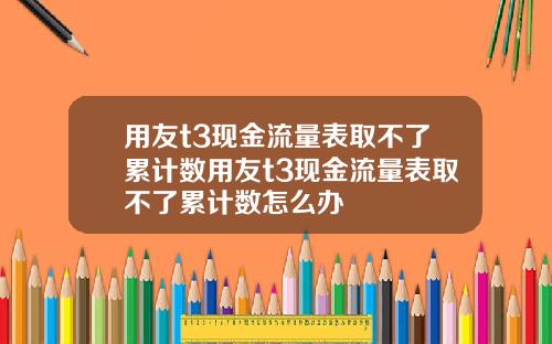 用友t3现金流量表取不了累计数用友t3现金流量表取不了累计数怎么办