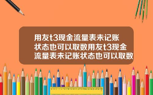 用友t3现金流量表未记账状态也可以取数用友t3现金流量表未记账状态也可以取数吗