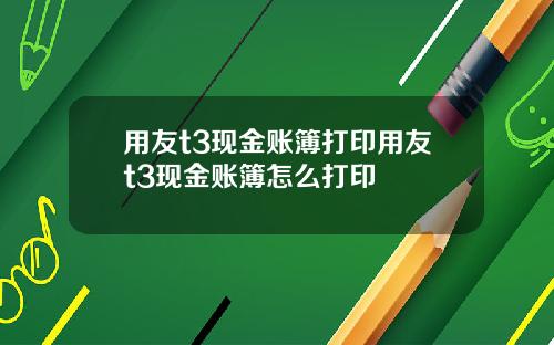 用友t3现金账簿打印用友t3现金账簿怎么打印