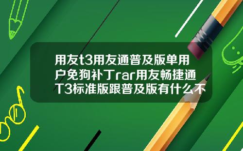 用友t3用友通普及版单用户免狗补丁rar用友畅捷通T3标准版跟普及版有什么不同