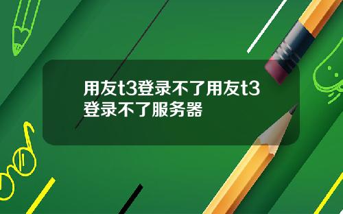 用友t3登录不了用友t3登录不了服务器