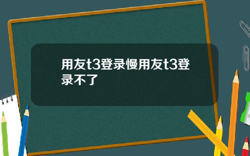 用友t3登录慢用友t3登录不了