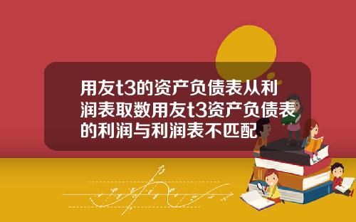 用友t3的资产负债表从利润表取数用友t3资产负债表的利润与利润表不匹配