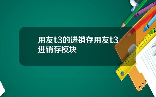 用友t3的进销存用友t3进销存模块