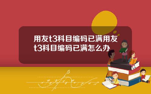 用友t3科目编码已满用友t3科目编码已满怎么办