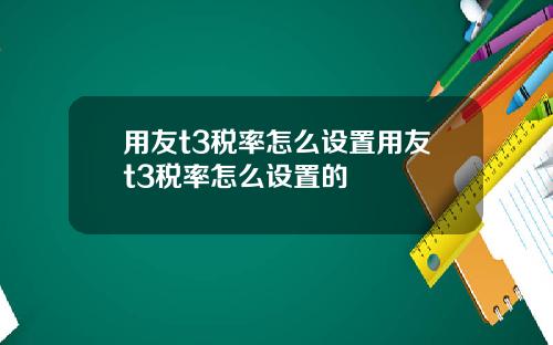 用友t3税率怎么设置用友t3税率怎么设置的