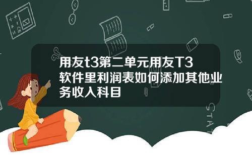 用友t3第二单元用友T3软件里利润表如何添加其他业务收入科目