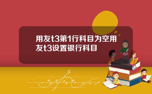 用友t3第1行科目为空用友t3设置银行科目